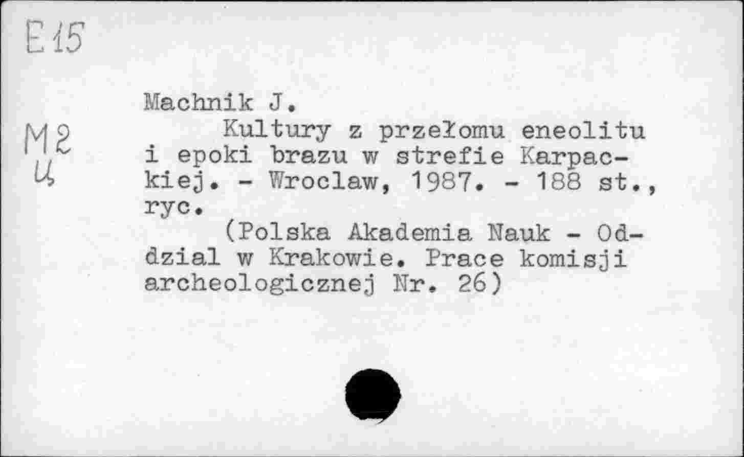 ﻿Œ
М2
U
Machnik J.
Kultury z przeZomu eneolitu і epoki brazu w strefie Karpac-kiej. - Wroclaw, 1987. - 188 st., гус.
(Polska Akademia Nauk - Od-dzial w Krakowie. Prace komisji archeologicznej Nr. 26)